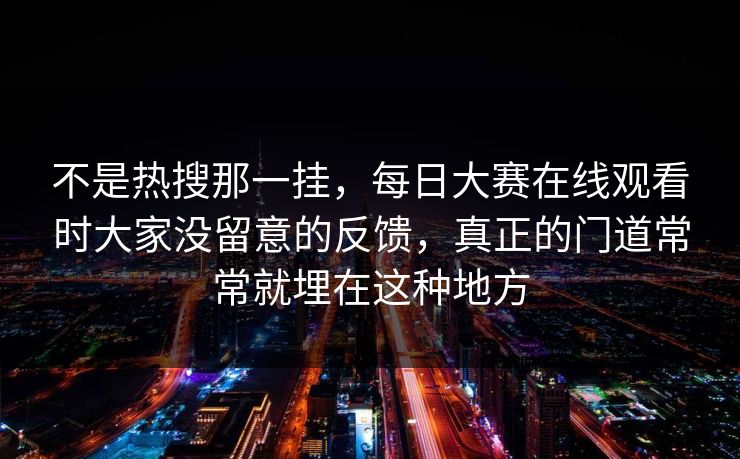 不是热搜那一挂，每日大赛在线观看时大家没留意的反馈，真正的门道常常就埋在这种地方