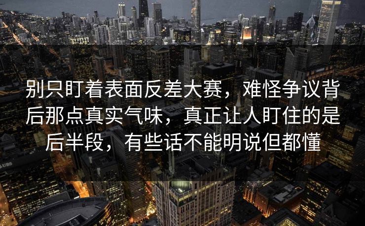 别只盯着表面反差大赛，难怪争议背后那点真实气味，真正让人盯住的是后半段，有些话不能明说但都懂