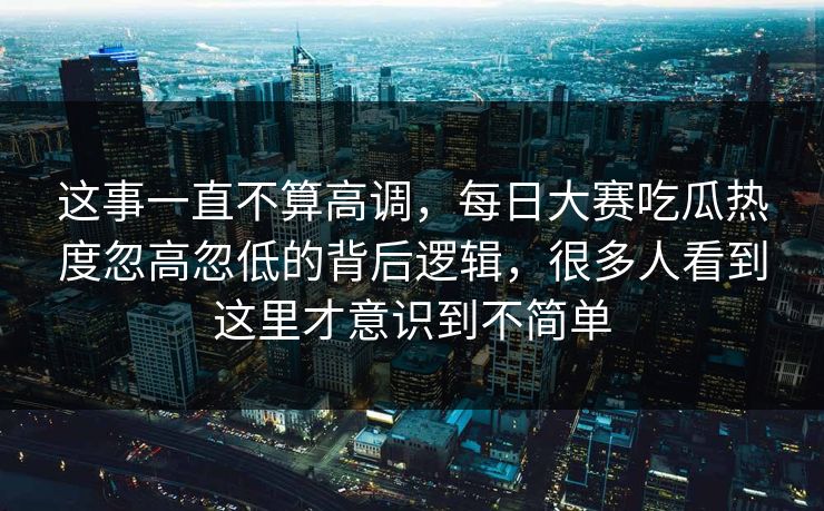 这事一直不算高调，每日大赛吃瓜热度忽高忽低的背后逻辑，很多人看到这里才意识到不简单