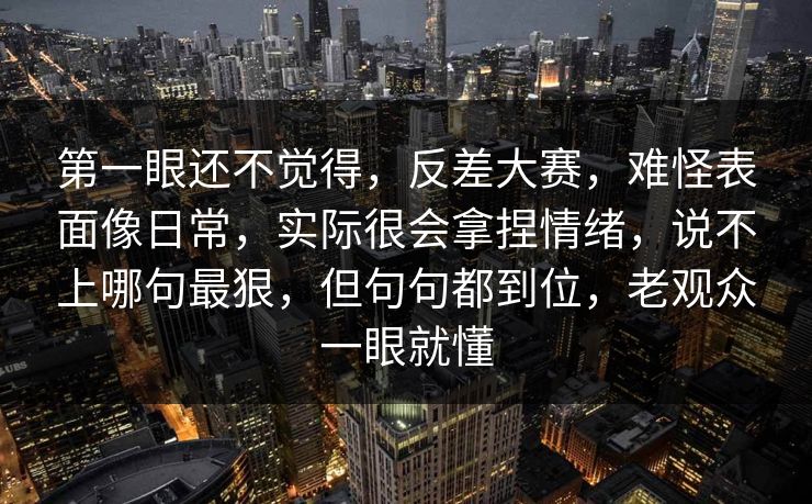 第一眼还不觉得,反差大赛,难怪表面像日常,实际很会拿捏情绪,说不上哪句最狠,但句句都到位,老观众一眼就懂 第一眼还不觉得,反差大赛,难怪表面像日常,实际很会拿捏情绪,说不上哪句最狠,但句句都到位,老观众一眼就懂