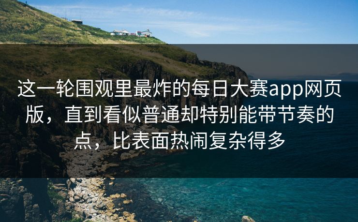 这一轮围观里最炸的每日大赛app网页版，直到看似普通却特别能带节奏的点，比表面热闹复杂得多
