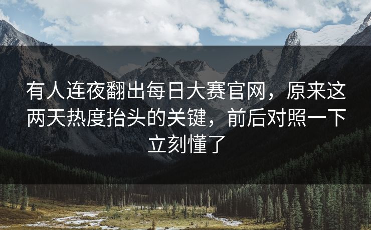 有人连夜翻出每日大赛官网,原来这两天热度抬头的关键,前后对照一下立刻懂了 有人连夜翻出每日大赛官网,原来这两天热度抬头的关键,前后对照一下立刻懂了