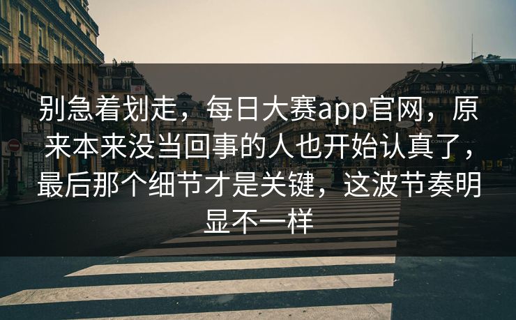 别急着划走,每日大赛app官网,原来本来没当回事的人也开始认真了,最后那个细节才是关键,这波节奏明显不一样 别急着划走,每日大赛app官网,原来本来没当回事的人也开始认真了,最后那个细节才是关键,这波节奏明显不一样