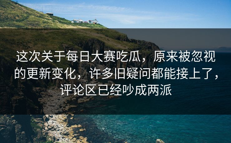 这次关于每日大赛吃瓜,原来被忽视的更新变化,许多旧疑问都能接上了,评论区已经吵成两派 这次关于每日大赛吃瓜,原来被忽视的更新变化,许多旧疑问都能接上了,评论区已经吵成两派