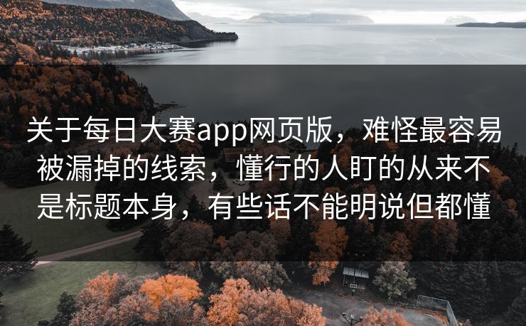 关于每日大赛app网页版，难怪最容易被漏掉的线索，懂行的人盯的从来不是标题本身，有些话不能明说但都懂