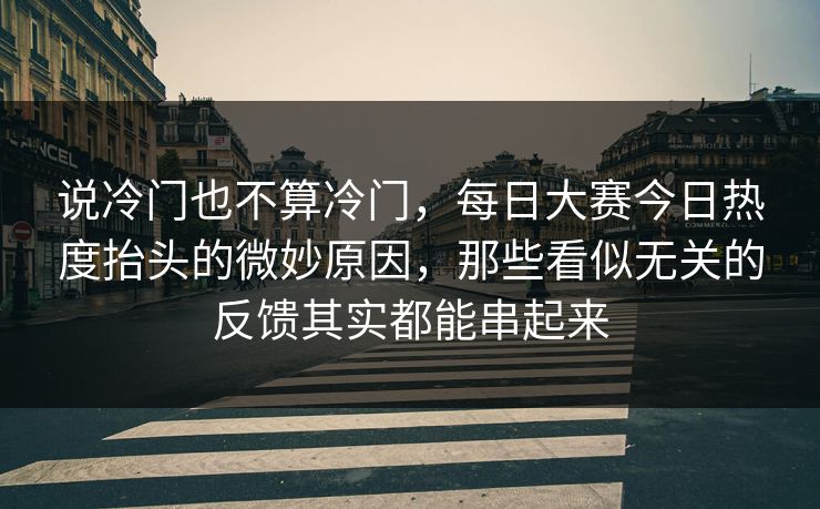 说冷门也不算冷门,每日大赛今日热度抬头的微妙原因,那些看似无关的反馈其实都能串起来 说冷门也不算冷门,每日大赛今日热度抬头的微妙原因,那些看似无关的反馈其实都能串起来