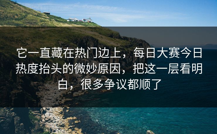 它一直藏在热门边上,每日大赛今日热度抬头的微妙原因,把这一层看明白,很多争议都顺了 它一直藏在热门边上,每日大赛今日热度抬头的微妙原因,把这一层看明白,很多争议都顺了