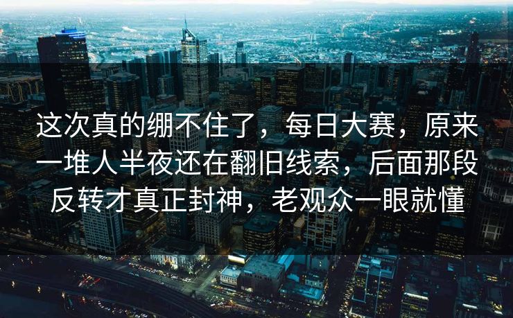 这次真的绷不住了,每日大赛,原来一堆人半夜还在翻旧线索,后面那段反转才真正封神,老观众一眼就懂 这次真的绷不住了,每日大赛,原来一堆人半夜还在翻旧线索,后面那段反转才真正封神,老观众一眼就懂