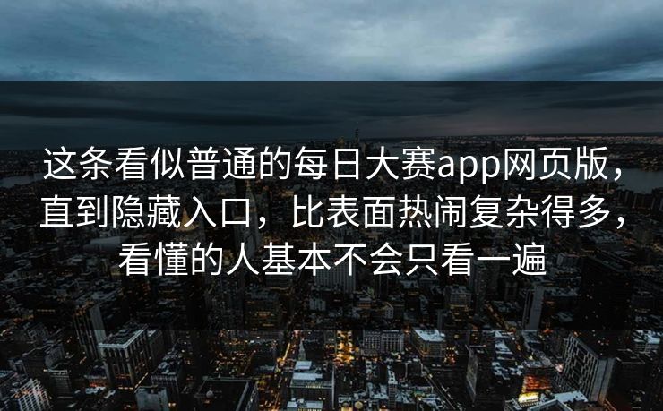 这条看似普通的每日大赛app网页版,直到隐藏入口,比表面热闹复杂得多,看懂的人基本不会只看一遍 这条看似普通的每日大赛app网页版,直到隐藏入口,比表面热闹复杂得多,看懂的人基本不会只看一遍