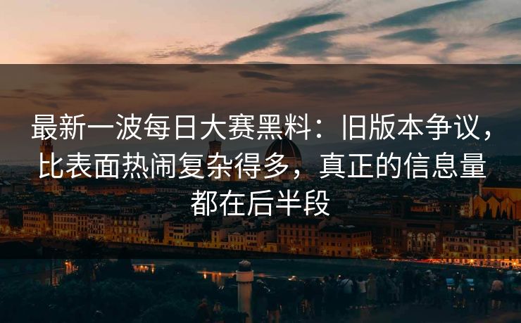 最新一波每日大赛黑料:旧版本争议,比表面热闹复杂得多,真正的信息量都在后半段 最新一波每日大赛黑料:旧版本争议,比表面热闹复杂得多,真正的信息量都在后半段