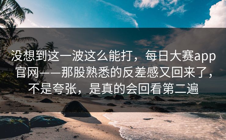 没想到这一波这么能打,每日大赛app官网——那股熟悉的反差感又回来了,不是夸张,是真的会回看第二遍 没想到这一波这么能打,每日大赛app官网——那股熟悉的反差感又回来了,不是夸张,是真的会回看第二遍