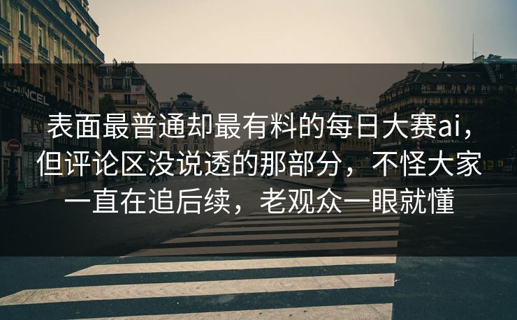 表面最普通却最有料的每日大赛ai,但评论区没说透的那部分,不怪大家一直在追后续,老观众一眼就懂 表面最普通却最有料的每日大赛ai,但评论区没说透的那部分,不怪大家一直在追后续,老观众一眼就懂