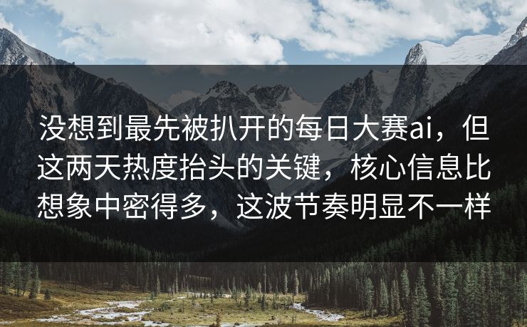 没想到最先被扒开的每日大赛ai，但这两天热度抬头的关键，核心信息比想象中密得多，这波节奏明显不一样