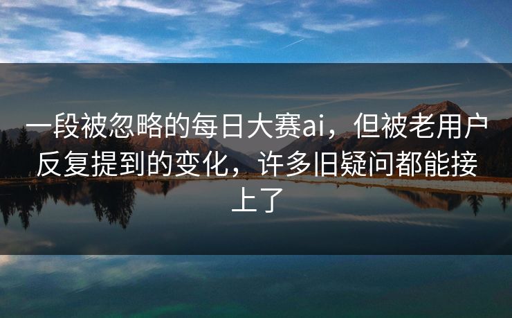 一段被忽略的每日大赛ai,但被老用户反复提到的变化,许多旧疑问都能接上了 一段被忽略的每日大赛ai,但被老用户反复提到的变化,许多旧疑问都能接上了
