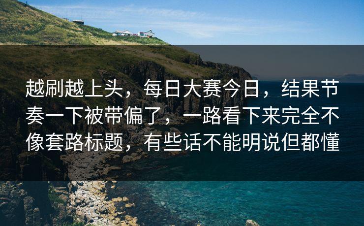 越刷越上头,每日大赛今日,结果节奏一下被带偏了,一路看下来完全不像套路标题,有些话不能明说但都懂 越刷越上头,每日大赛今日,结果节奏一下被带偏了,一路看下来完全不像套路标题,有些话不能明说但都懂