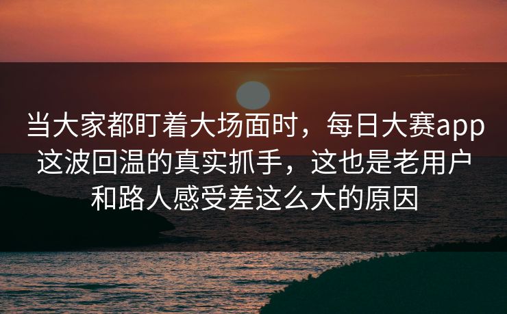 当大家都盯着大场面时,每日大赛app这波回温的真实抓手,这也是老用户和路人感受差这么大的原因 当大家都盯着大场面时,每日大赛app这波回温的真实抓手,这也是老用户和路人感受差这么大的原因