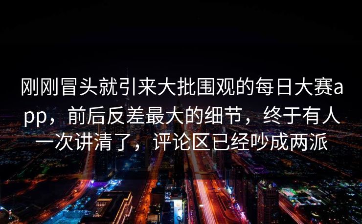 刚刚冒头就引来大批围观的每日大赛app,前后反差最大的细节,终于有人一次讲清了,评论区已经吵成两派 刚刚冒头就引来大批围观的每日大赛app,前后反差最大的细节,终于有人一次讲清了,评论区已经吵成两派