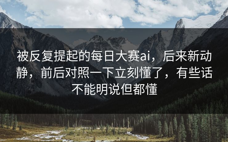 被反复提起的每日大赛ai,后来新动静,前后对照一下立刻懂了,有些话不能明说但都懂 被反复提起的每日大赛ai,后来新动静,前后对照一下立刻懂了,有些话不能明说但都懂