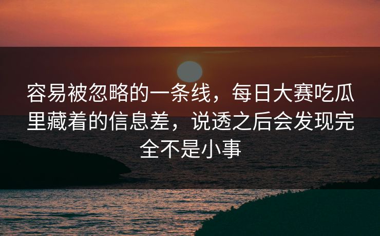 容易被忽略的一条线,每日大赛吃瓜里藏着的信息差,说透之后会发现完全不是小事 容易被忽略的一条线,每日大赛吃瓜里藏着的信息差,说透之后会发现完全不是小事