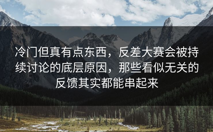 冷门但真有点东西，反差大赛会被持续讨论的底层原因，那些看似无关的反馈其实都能串起来