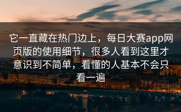 它一直藏在热门边上,每日大赛app网页版的使用细节,很多人看到这里才意识到不简单,看懂的人基本不会只看一遍 它一直藏在热门边上,每日大赛app网页版的使用细节,很多人看到这里才意识到不简单,看懂的人基本不会只看一遍