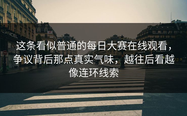 这条看似普通的每日大赛在线观看，争议背后那点真实气味，越往后看越像连环线索