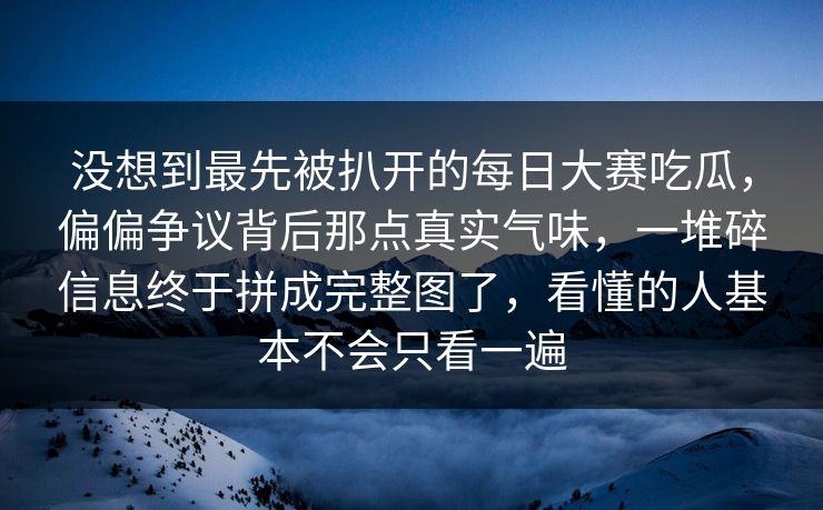 没想到最先被扒开的每日大赛吃瓜,偏偏争议背后那点真实气味,一堆碎信息终于拼成完整图了,看懂的人基本不会只看一遍 没想到最先被扒开的每日大赛吃瓜,偏偏争议背后那点真实气味,一堆碎信息终于拼成完整图了,看懂的人基本不会只看一遍