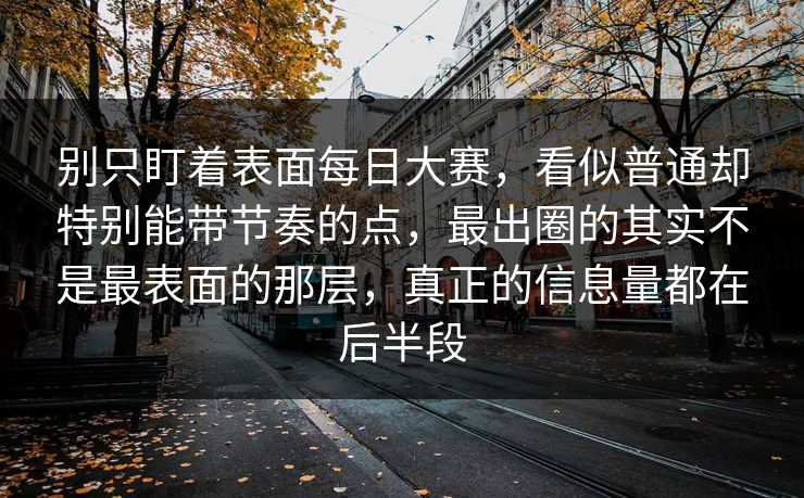 别只盯着表面每日大赛，看似普通却特别能带节奏的点，最出圈的其实不是最表面的那层，真正的信息量都在后半段