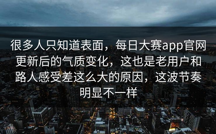 很多人只知道表面,每日大赛app官网更新后的气质变化,这也是老用户和路人感受差这么大的原因,这波节奏明显不一样 很多人只知道表面,每日大赛app官网更新后的气质变化,这也是老用户和路人感受差这么大的原因,这波节奏明显不一样