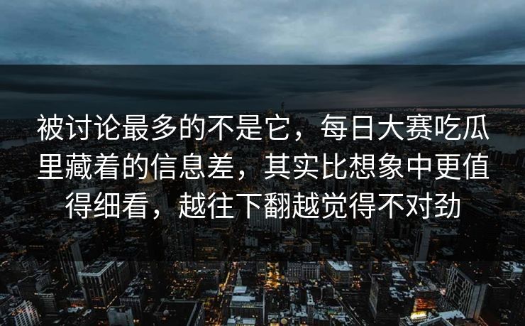 被讨论最多的不是它,每日大赛吃瓜里藏着的信息差,其实比想象中更值得细看,越往下翻越觉得不对劲 被讨论最多的不是它,每日大赛吃瓜里藏着的信息差,其实比想象中更值得细看,越往下翻越觉得不对劲