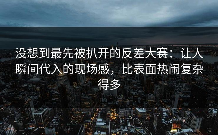 没想到最先被扒开的反差大赛:让人瞬间代入的现场感,比表面热闹复杂得多 没想到最先被扒开的反差大赛:让人瞬间代入的现场感,比表面热闹复杂得多