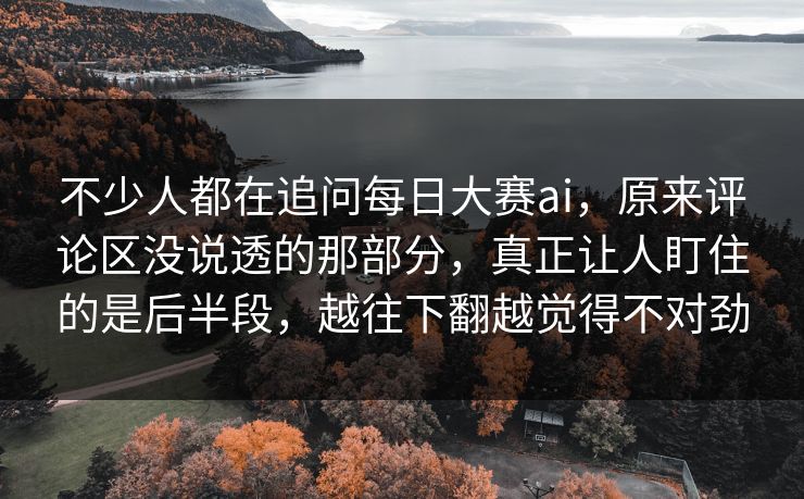 不少人都在追问每日大赛ai,原来评论区没说透的那部分,真正让人盯住的是后半段,越往下翻越觉得不对劲 不少人都在追问每日大赛ai,原来评论区没说透的那部分,真正让人盯住的是后半段,越往下翻越觉得不对劲