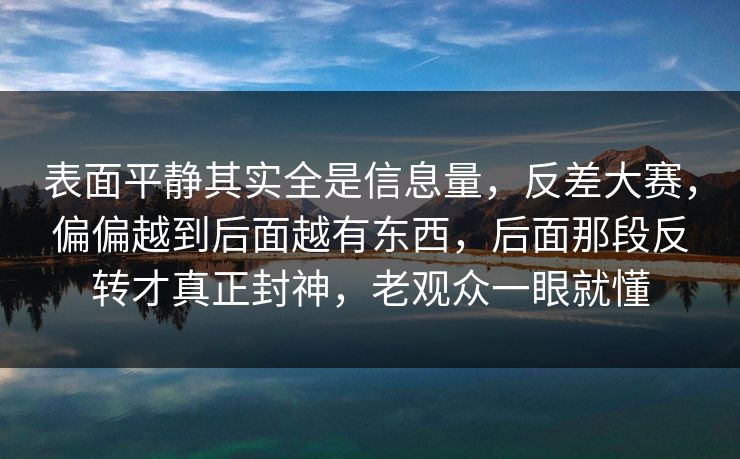 表面平静其实全是信息量，反差大赛，偏偏越到后面越有东西，后面那段反转才真正封神，老观众一眼就懂