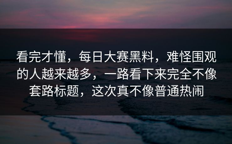 看完才懂,每日大赛黑料,难怪围观的人越来越多,一路看下来完全不像套路标题,这次真不像普通热闹 看完才懂,每日大赛黑料,难怪围观的人越来越多,一路看下来完全不像套路标题,这次真不像普通热闹