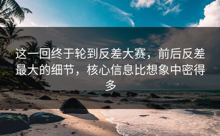这一回终于轮到反差大赛,前后反差最大的细节,核心信息比想象中密得多 这一回终于轮到反差大赛,前后反差最大的细节,核心信息比想象中密得多