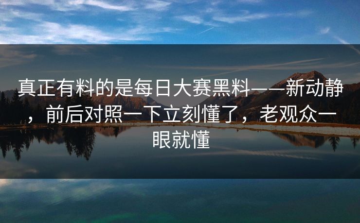 真正有料的是每日大赛黑料——新动静,前后对照一下立刻懂了,老观众一眼就懂 真正有料的是每日大赛黑料——新动静,前后对照一下立刻懂了,老观众一眼就懂