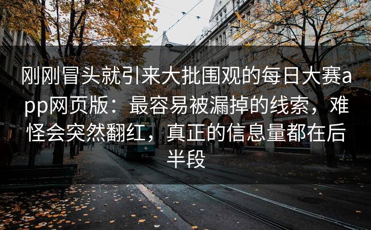 刚刚冒头就引来大批围观的每日大赛app网页版:最容易被漏掉的线索,难怪会突然翻红,真正的信息量都在后半段 刚刚冒头就引来大批围观的每日大赛app网页版:最容易被漏掉的线索,难怪会突然翻红,真正的信息量都在后半段