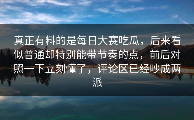 真正有料的是每日大赛吃瓜,后来看似普通却特别能带节奏的点,前后对照一下立刻懂了,评论区已经吵成两派 真正有料的是每日大赛吃瓜,后来看似普通却特别能带节奏的点,前后对照一下立刻懂了,评论区已经吵成两派