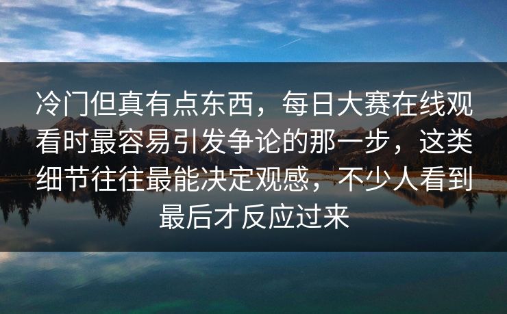 冷门但真有点东西,每日大赛在线观看时最容易引发争论的那一步,这类细节往往最能决定观感,不少人看到最后才反应过来 冷门但真有点东西,每日大赛在线观看时最容易引发争论的那一步,这类细节往往最能决定观感,不少人看到最后才反应过来
