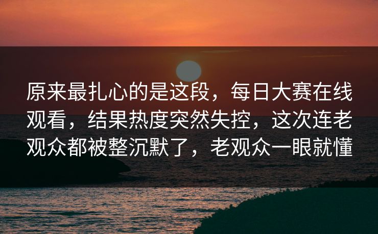 原来最扎心的是这段,每日大赛在线观看,结果热度突然失控,这次连老观众都被整沉默了,老观众一眼就懂 原来最扎心的是这段,每日大赛在线观看,结果热度突然失控,这次连老观众都被整沉默了,老观众一眼就懂