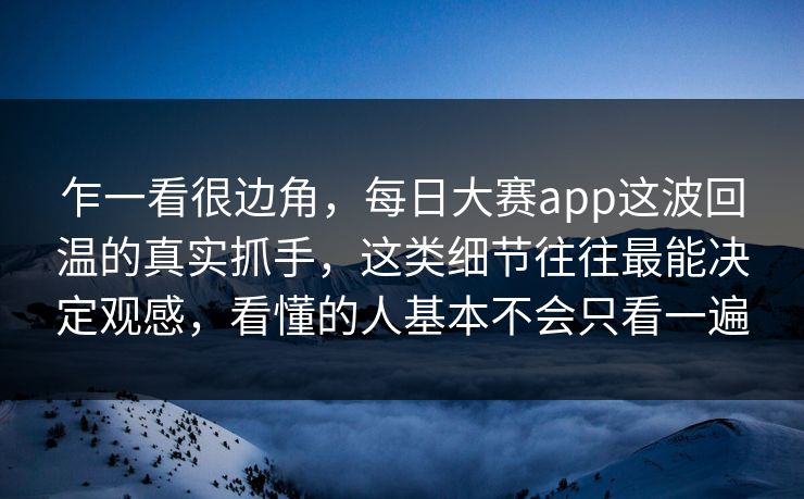 乍一看很边角,每日大赛app这波回温的真实抓手,这类细节往往最能决定观感,看懂的人基本不会只看一遍 乍一看很边角,每日大赛app这波回温的真实抓手,这类细节往往最能决定观感,看懂的人基本不会只看一遍