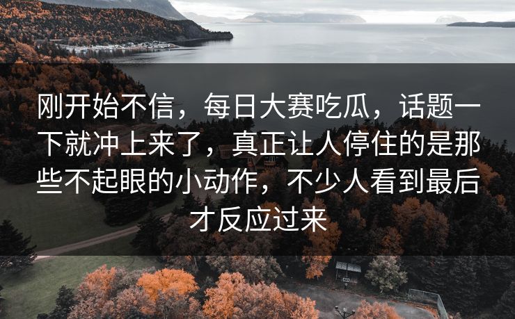 刚开始不信,每日大赛吃瓜,话题一下就冲上来了,真正让人停住的是那些不起眼的小动作,不少人看到最后才反应过来 刚开始不信,每日大赛吃瓜,话题一下就冲上来了,真正让人停住的是那些不起眼的小动作,不少人看到最后才反应过来