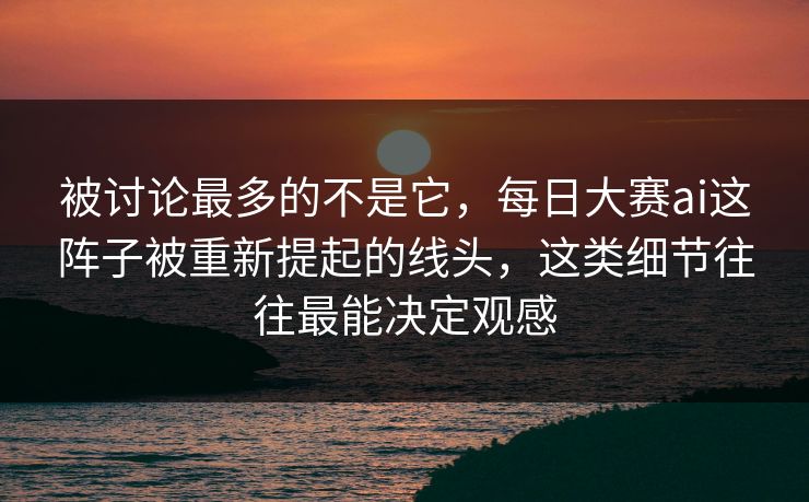 被讨论最多的不是它,每日大赛ai这阵子被重新提起的线头,这类细节往往最能决定观感 被讨论最多的不是它,每日大赛ai这阵子被重新提起的线头,这类细节往往最能决定观感
