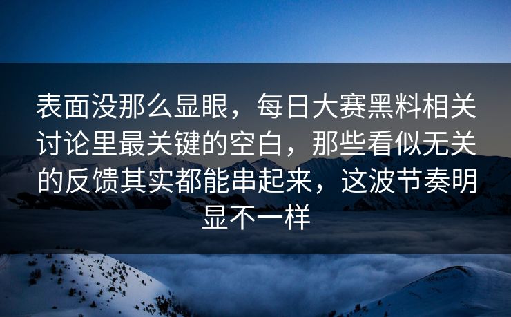 表面没那么显眼，每日大赛黑料相关讨论里最关键的空白，那些看似无关的反馈其实都能串起来，这波节奏明显不一样
