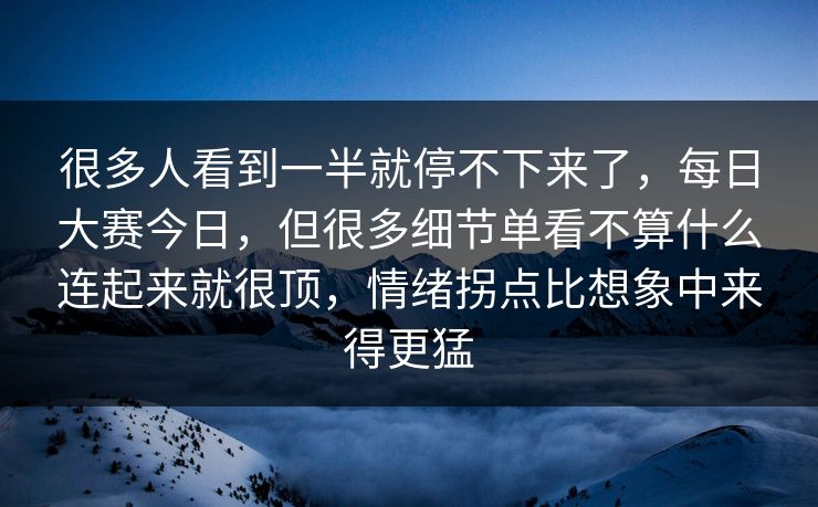 很多人看到一半就停不下来了，每日大赛今日，但很多细节单看不算什么连起来就很顶，情绪拐点比想象中来得更猛