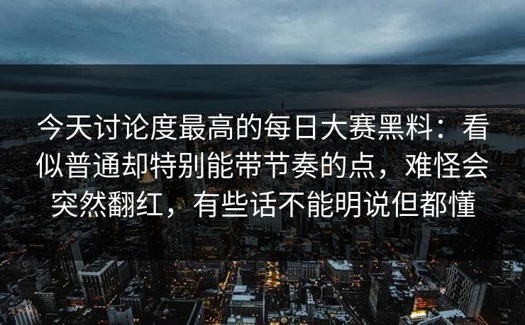 今天讨论度最高的每日大赛黑料：看似普通却特别能带节奏的点，难怪会突然翻红，有些话不能明说但都懂