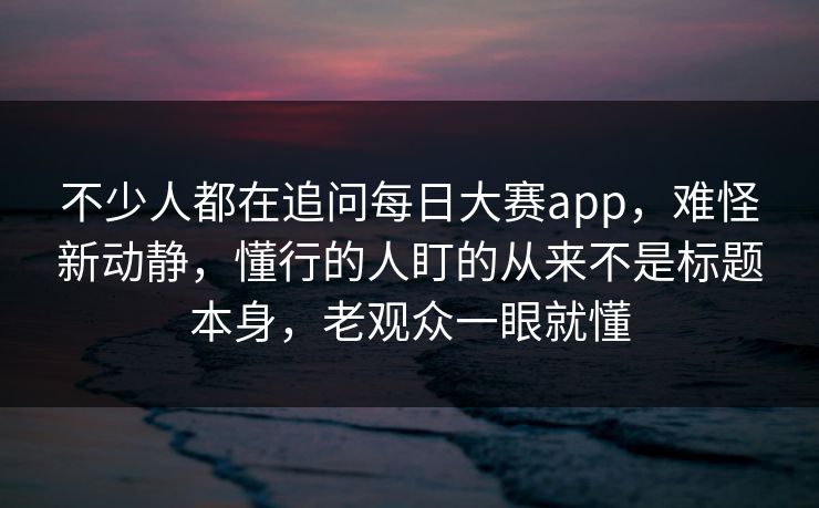 不少人都在追问每日大赛app,难怪新动静,懂行的人盯的从来不是标题本身,老观众一眼就懂 不少人都在追问每日大赛app,难怪新动静,懂行的人盯的从来不是标题本身,老观众一眼就懂
