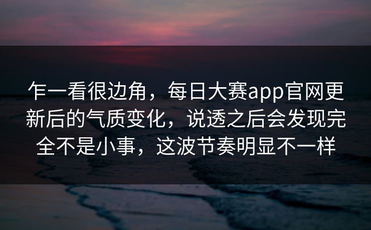 乍一看很边角,每日大赛app官网更新后的气质变化,说透之后会发现完全不是小事,这波节奏明显不一样 乍一看很边角,每日大赛app官网更新后的气质变化,说透之后会发现完全不是小事,这波节奏明显不一样