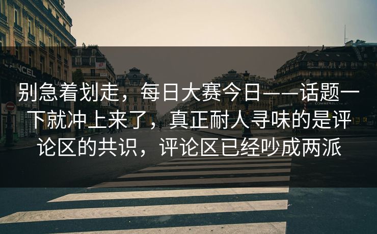 别急着划走,每日大赛今日——话题一下就冲上来了,真正耐人寻味的是评论区的共识,评论区已经吵成两派 别急着划走,每日大赛今日——话题一下就冲上来了,真正耐人寻味的是评论区的共识,评论区已经吵成两派